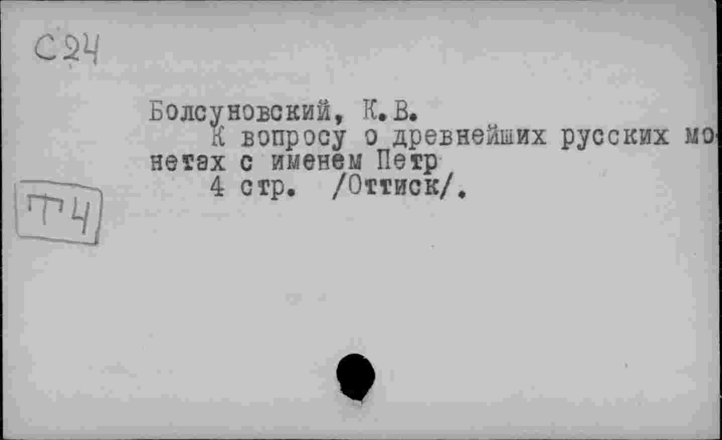 ﻿сяц
®]
Боле у нове кий, К, В.
К вопросу о древнейших русских МО нетах с именем Петр
4 стр. /Оттиск/.